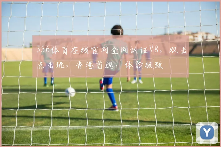 356体育在线官网全网认证V8，双击点击玩，香港首选，体验极致