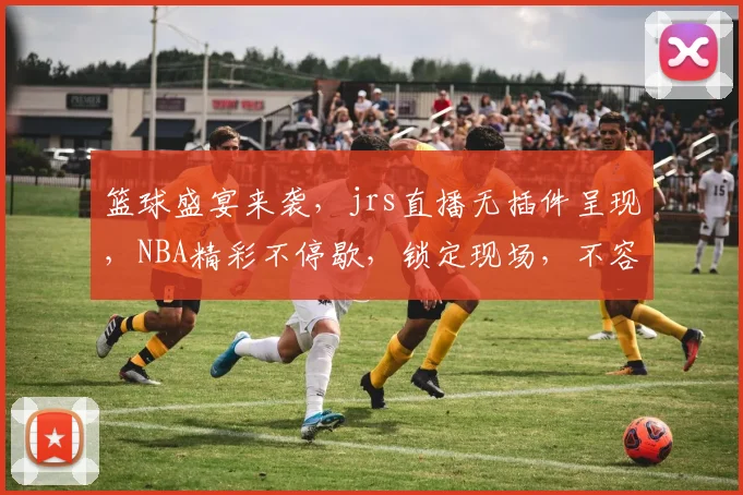篮球盛宴来袭，jrs直播无插件呈现，NBA精彩不停歇，锁定现场，不容错过