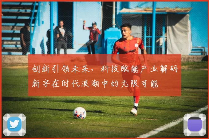 创新引领未来，科技赋能产业解码新字在时代浪潮中的无限可能