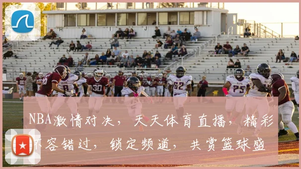 NBA激情对决，天天体育直播，精彩不容错过，锁定频道，共赏篮球盛宴