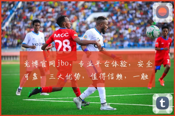 竞博官网jbo，专业平台体验，安全可靠，三大优势，值得信赖，一触即达