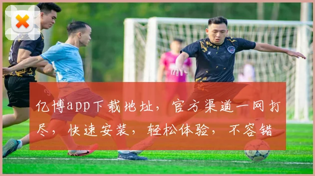 亿博app下载地址，官方渠道一网打尽，快速安装，轻松体验，不容错过，立即下载