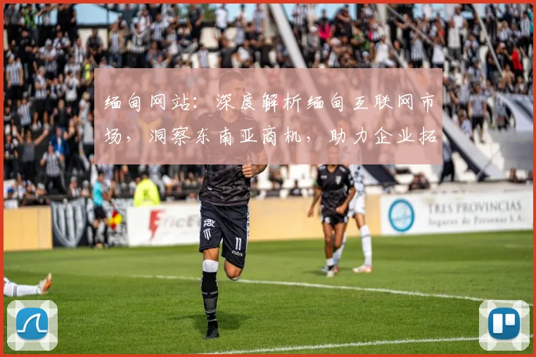 缅甸网站：深度解析缅甸互联网市场，洞察东南亚商机，助力企业拓展东南亚市场