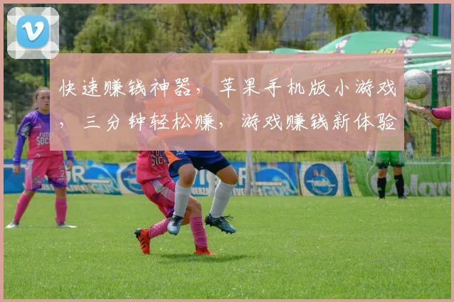 快速赚钱神器，苹果手机版小游戏，三分钟轻松赚，游戏赚钱新体验，不容错过，