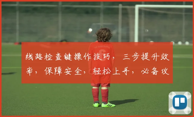 线路检查键操作技巧，三步提升效率，保障安全，轻松上手，必备攻略