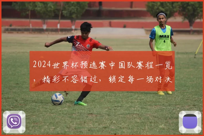 2024世界杯预选赛中国队赛程一览，精彩不容错过，锁定每一场对决