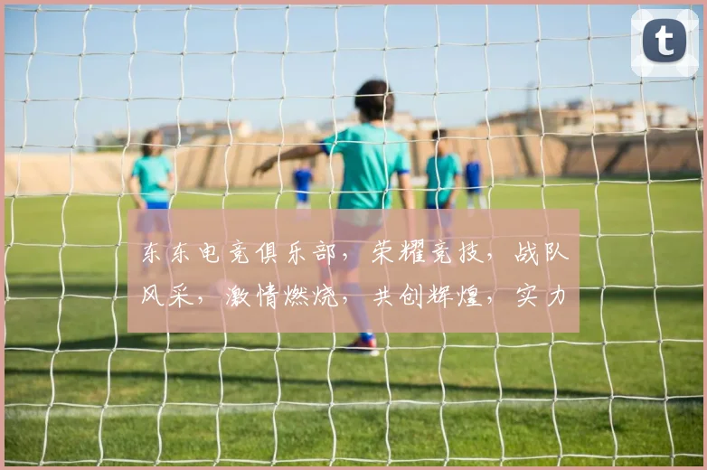 东东电竞俱乐部，荣耀竞技，战队风采，激情燃烧，共创辉煌，实力领跑电竞界，挑战无限可能。