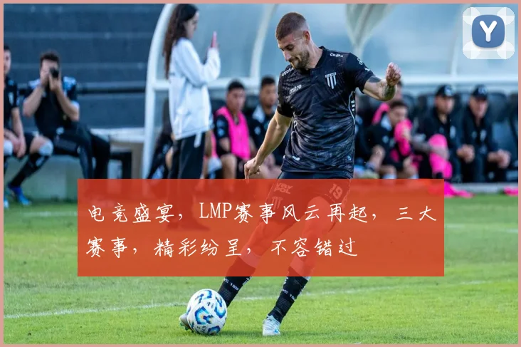 电竞盛宴，LMP赛事风云再起，三大赛事，精彩纷呈，不容错过