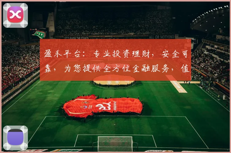 盈禾平台：专业投资理财，安全可靠，为您提供全方位金融服务，值得信赖的金融伙伴，助力财富增长。
